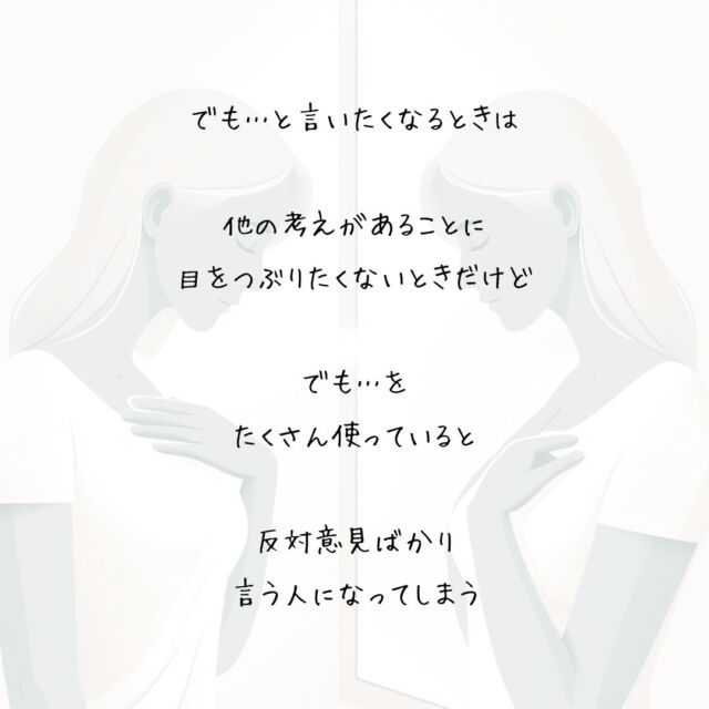👍️でも…と言いたくなるとき　
#心の声 #受け止める #心のゆとり
　
　
でも…と言いたくなるときは
　
他の考えがあることに
目をつぶりたくないときだけど
　
でも…を
たくさん使っていると
　
反対意見ばかり
言う人になってしまうから
　
たまには
言うよりも聞いてみる
　
でも…を
ちょっとだけ脇に置き
　
目の前の言葉を
そのまま受け止めてみよう
▽▽▽▽▽▽
　　
明日の笑顔のために
今日できる一歩がきっとある°˖✧
　
素敵な今日でありますように✨
　　
▽▽▽▽▽▽
リアクション、コメント大歓迎(^^)/
フォローもしてくれたらうれしいです😄
　
@hoshinob_
　　
▽▽▽▽▽▽
　
#自己投資 #自分磨き #ブラッシュアップ 
#夢実現 #セルフケア #人生の踊り場 
#喜び #笑顔 #心を潤す #リフレッシュ 
#今日のひと言 #元気になる言葉 
#切り盛りする #心の科学 #ほしのぶ