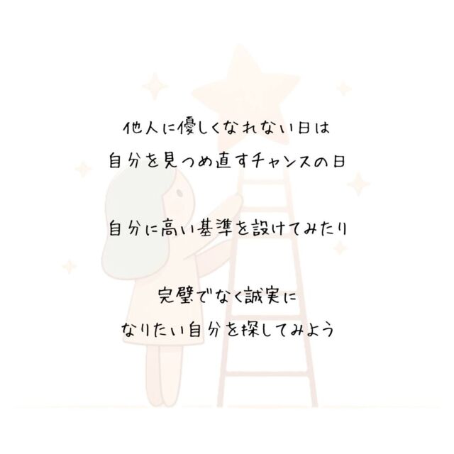 👍️自分を見つめ直すチャンスの日　
#優しさ #寛容さ #心のモヤモヤ
　
▽▽▽▽▽▽▽▽▽▽
他人に優しくなれないときは
自分に高い基準を設けてみよう
　
自分を律する気持ちを強く持ち
高い目標を掲げてみせて
　
手を抜くことは許さずに
結果を真摯に受け止める
　
それができれば
自分の心のモヤが晴れるだろうし
　
それはさすがにできないと
手を抜きたくなったなら
　
他人を許せる気持ちが持てるはず
　
他人に優しくなれない日は
自分を見つめ直すチャンスの日　
　
完璧でなく誠実に
なりたい自分を探してみよう
▽▽▽▽▽▽
　　
明日の笑顔に向かって
今日できる小さな一歩°˖✧
　
素敵な今日でありますように✨
　　
▽▽▽▽▽▽
リアクション、コメント大歓迎(^^)/
フォローもしてくれたらうれしいです😄
　
@hoshinob_
　　
▽▽▽▽▽▽
　
#自己投資 #自分磨き #ブラッシュアップ 
#夢実現 #セルフケア #人生の踊り場 
#喜び #笑顔 #心を潤す #リフレッシュ 
#今日のひと言 #元気になる言葉 #行動科学 
#切り盛りする #心の科学 #ほしのぶ